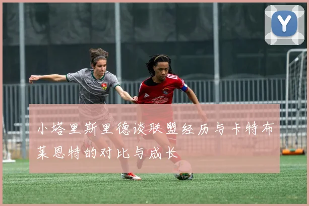 小塔里斯里德谈联盟经历与卡特布莱恩特的对比与成长