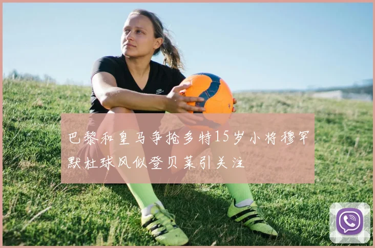 巴黎和皇马争抢多特15岁小将穆罕默杜球风似登贝莱引关注