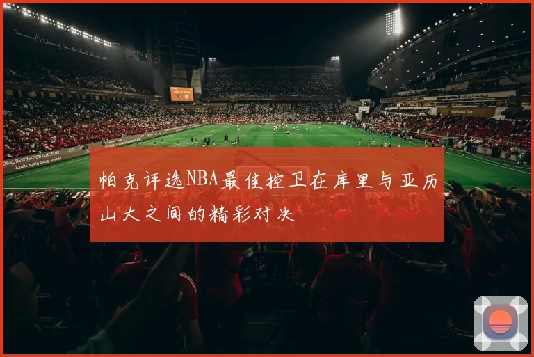 帕克评选NBA最佳控卫在库里与亚历山大之间的精彩对决