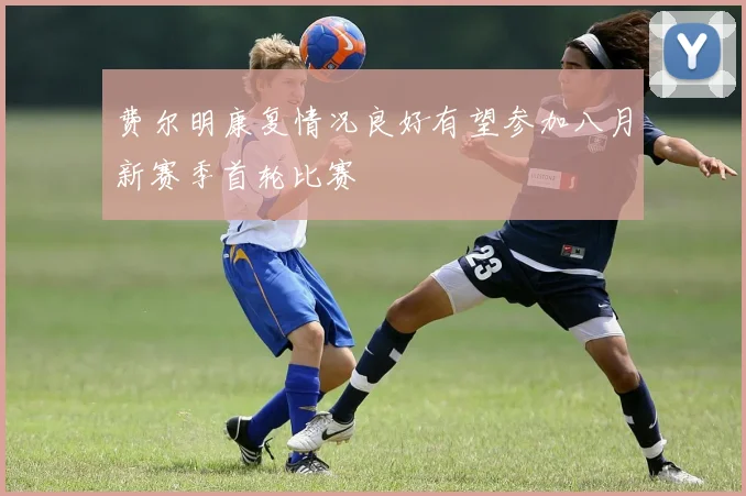 费尔明康复情况良好有望参加八月新赛季首轮比赛