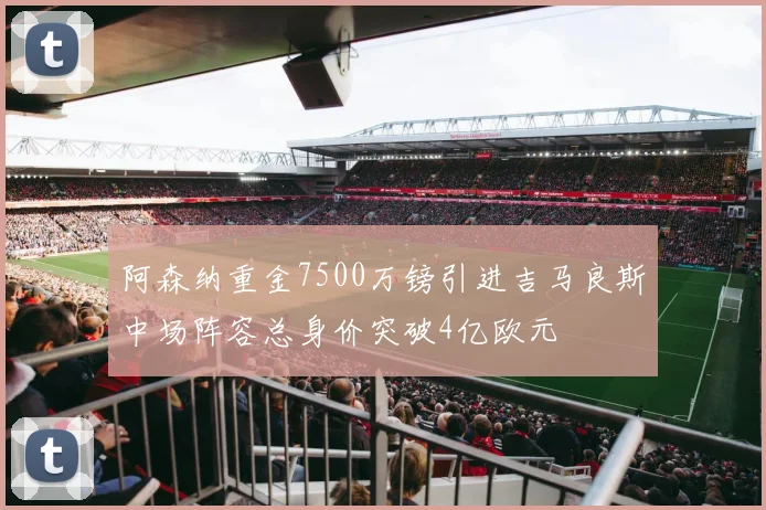 阿森纳重金7500万镑引进吉马良斯中场阵容总身价突破4亿欧元