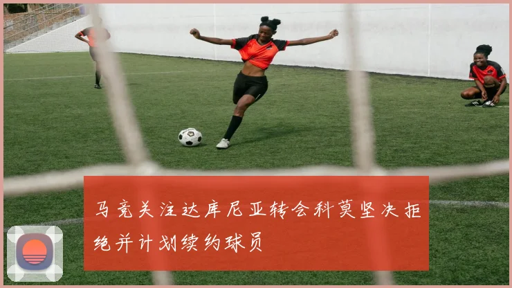 马竞关注达库尼亚转会科莫坚决拒绝并计划续约球员