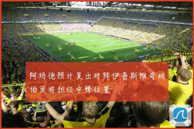 阿玛德预计复出对阵伊普斯维奇姆伯莫将担任中锋位置