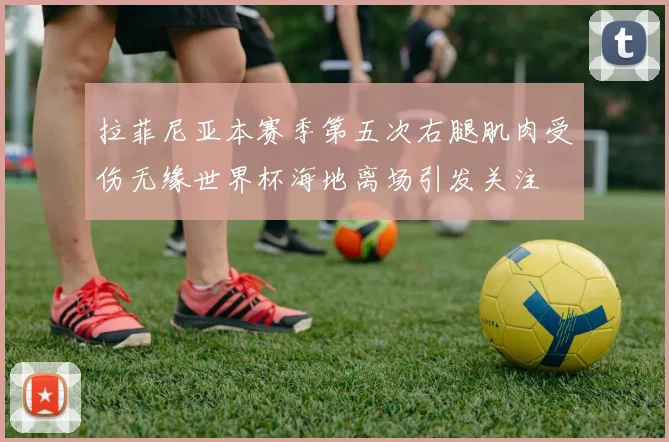 拉菲尼亚本赛季第五次右腿肌肉受伤无缘世界杯海地离场引发关注