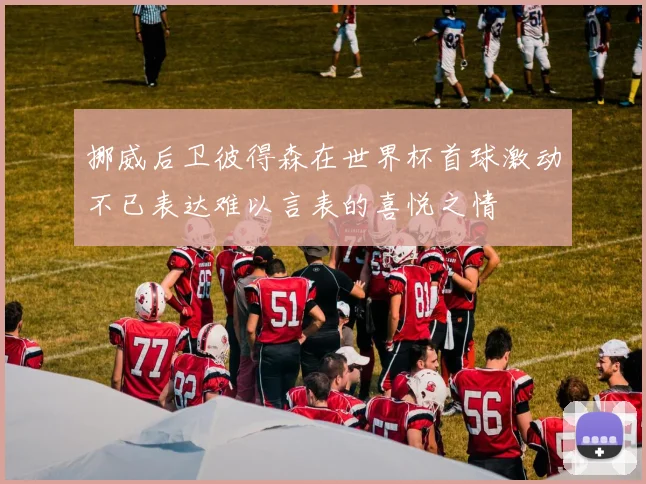 挪威后卫彼得森在世界杯首球激动不已表达难以言表的喜悦之情