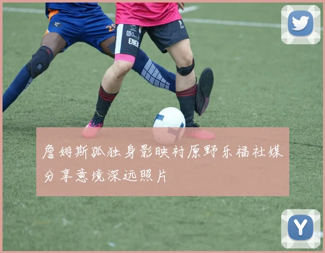 詹姆斯孤独身影映衬原野乐福社媒分享意境深远照片