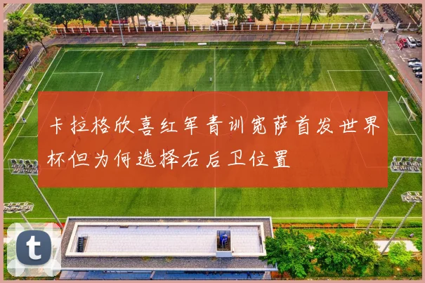 卡拉格欣喜红军青训宽萨首发世界杯但为何选择右后卫位置