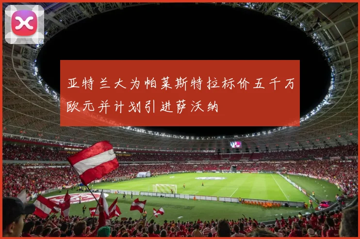 亚特兰大为帕莱斯特拉标价五千万欧元并计划引进萨沃纳