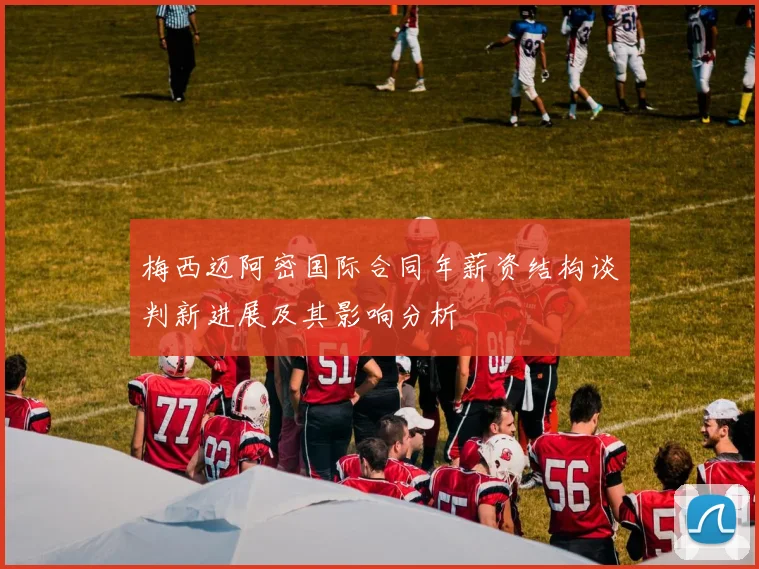 梅西迈阿密国际合同年薪资结构谈判新进展及其影响分析