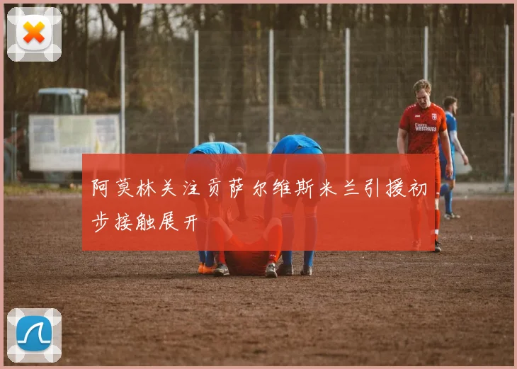 阿莫林关注贡萨尔维斯米兰引援初步接触展开