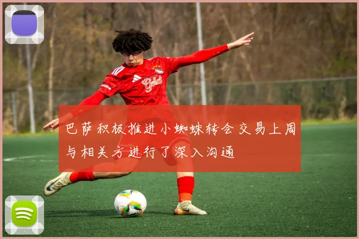巴萨积极推进小蜘蛛转会交易上周与相关方进行了深入沟通