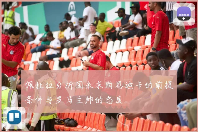 佩杜拉分析国米求购恩迪卡的前提条件与罗马主帅的态度