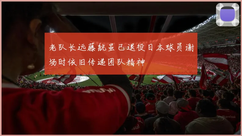 老队长远藤航虽已退役日本球员谢场时依旧传递团队精神