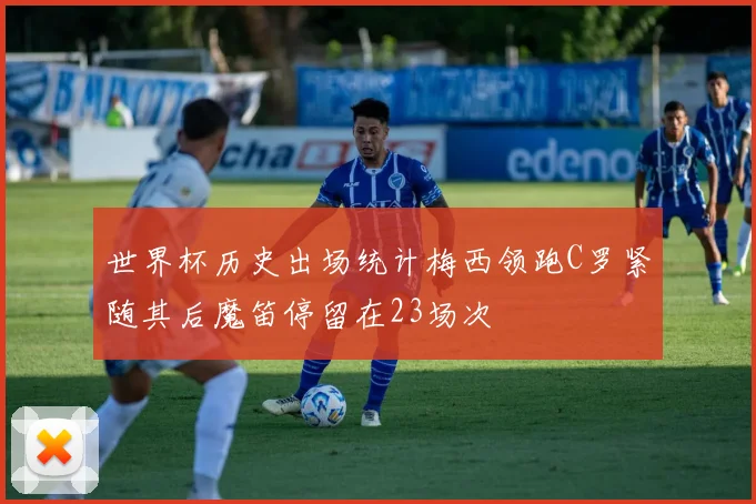 世界杯历史出场统计梅西领跑C罗紧随其后魔笛停留在23场次