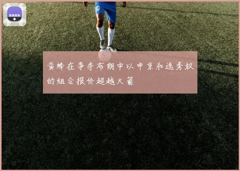 黄蜂在争夺布朗中以申京和选秀权的组合报价超越火箭
