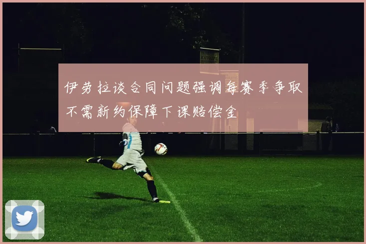 伊劳拉谈合同问题强调每赛季争取不需新约保障下课赔偿金