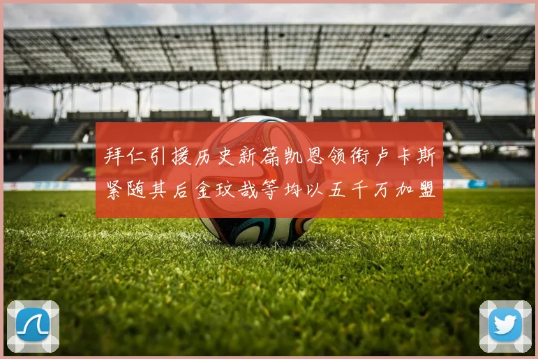 拜仁引援历史新篇凯恩领衔卢卡斯紧随其后金玟哉等均以五千万加盟