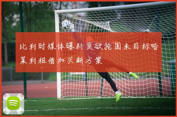 比利时媒体曝科莫欲抢国米目标哈莱利租借加买断方案