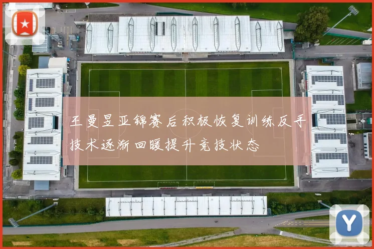 王曼昱亚锦赛后积极恢复训练反手技术逐渐回暖提升竞技状态